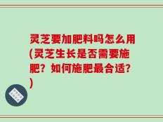 灵芝要加肥料吗怎么用(灵芝生长是否需要施肥？如何施肥最合适？)