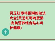 灵芝红枣鸡蛋粥的做法大全(灵芝红枣鸡蛋粥 完美营养组合贴心呵护健康)