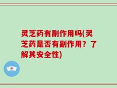 灵芝药有副作用吗(灵芝药是否有副作用？了解其安全性)