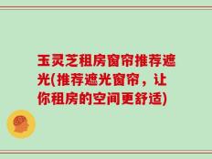 玉灵芝租房窗帘推荐遮光(推荐遮光窗帘，让你租房的空间更舒适)