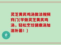 灵芝黄芪鸡汤做法视频窍门(学做灵芝黄芪鸡汤，轻松烹饪健康汤加滋补菌！)