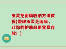 玉灵芝面膜收纳方法教程(整理玉灵芝面膜，让你的护肤品更容易存放！)