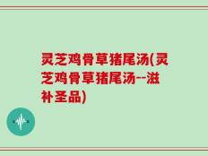 灵芝鸡骨草猪尾汤(灵芝鸡骨草猪尾汤--滋补圣品)