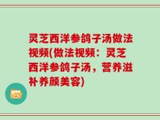 灵芝西洋参鸽子汤做法视频(做法视频：灵芝西洋参鸽子汤，营养滋补养颜美容)