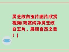 灵芝纹白玉片图片欣赏视频(观赏纯净灵芝纹白玉片，展现自然之美！)