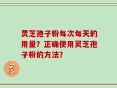 灵芝孢子粉每次每天的用量？正确使用灵芝孢子粉的方法？