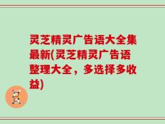 灵芝精灵广告语大全集最新(灵芝精灵广告语整理大全，多选择多收益)