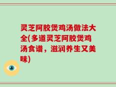 灵芝阿胶煲鸡汤做法大全(多道灵芝阿胶煲鸡汤食谱，滋润养生又美味)