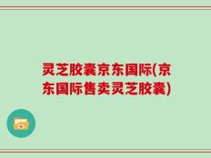 灵芝胶囊京东国际(京东国际售卖灵芝胶囊)