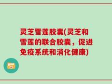 灵芝雪莲胶囊(灵芝和雪莲的联合胶囊，促进免疫系统和消化健康)