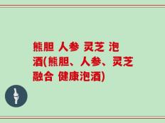 熊胆 人参 灵芝 泡酒(熊胆、人参、灵芝融合 健康泡酒)