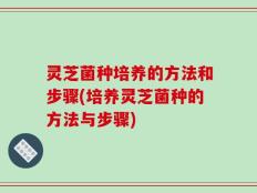 灵芝菌种培养的方法和步骤(培养灵芝菌种的方法与步骤)