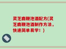 灵芝鹿鞭泡酒配方(灵芝鹿鞭泡酒制作方法，快速简单易学！)