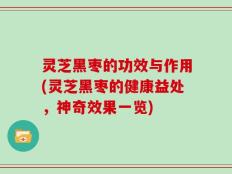 灵芝黑枣的功效与作用(灵芝黑枣的健康益处，神奇效果一览)
