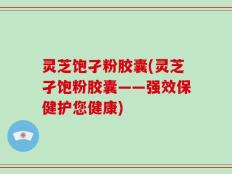 灵芝饱孑粉胶囊(灵芝孑饱粉胶囊——强效保健护您健康)