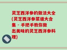灵芝西洋参的做法大全(灵芝西洋参菜谱大合集 - 手把手教你做出美味的灵芝西洋参料理)