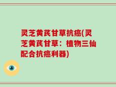 灵芝黄芪甘草抗癌(灵芝黄芪甘草：植物三仙配合抗癌利器)