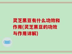 灵芝黑豆有什么功效和作用(灵芝黑豆的功效与作用详解)