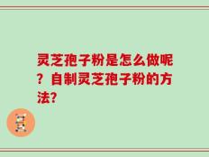 灵芝孢子粉是怎么做呢？自制灵芝孢子粉的方法？