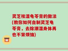 灵芝祛湿龟苓膏的做法(教你如何自制灵芝龟苓膏，去除潮湿身体再也不背烦恼)