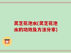 灵芝花泡水(灵芝花泡水的功效及方法分享)