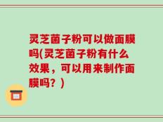 灵芝菌子粉可以做面膜吗(灵芝菌子粉有什么效果，可以用来制作面膜吗？)