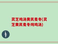 灵芝鸡汤黄芪麦冬(灵芝黄芪麦冬炖鸡汤)