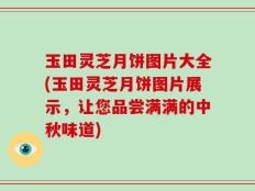 玉田灵芝月饼图片大全(玉田灵芝月饼图片展示，让您品尝满满的中秋味道)