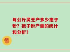 每公斤灵芝产多少孢子粉？孢子粉产量的统计和分析？