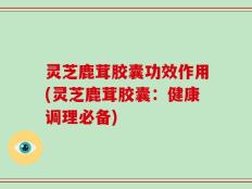灵芝鹿茸胶囊功效作用(灵芝鹿茸胶囊：健康调理必备)