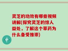 灵芝的功效有哪些视频讲解(探究灵芝的惊人益处，了解这个草药为什么备受推崇)