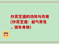 炒灵芝酒的功效与作用(炒灵芝酒：益气养生，滋补身体)