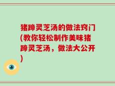 猪蹄灵芝汤的做法窍门(教你轻松制作美味猪蹄灵芝汤，做法大公开)