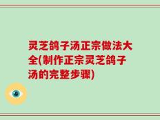灵芝鸽子汤正宗做法大全(制作正宗灵芝鸽子汤的完整步骤)