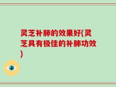 灵芝补肺的效果好(灵芝具有极佳的补肺功效)