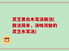灵芝黑白木耳汤做法(做法简单，汤味浓郁的灵芝木耳汤)