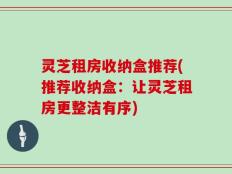 灵芝租房收纳盒推荐(推荐收纳盒：让灵芝租房更整洁有序)