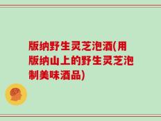 版纳野生灵芝泡酒(用版纳山上的野生灵芝泡制美味酒品)