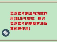 灵芝饮片制法与功效作用(制法与功效：探讨灵芝饮片的炮制方法及其药理作用)