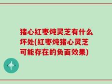 猪心红枣炖灵芝有什么坏处(红枣炖猪心灵芝可能存在的负面效果)
