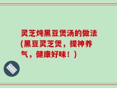 灵芝炖黑豆煲汤的做法(黑豆灵芝煲，提神养气，健康好味！)