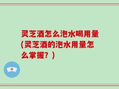 灵芝酒怎么泡水喝用量(灵芝酒的泡水用量怎么掌握？)