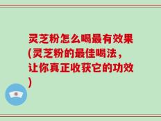 灵芝粉怎么喝最有效果(灵芝粉的最佳喝法，让你真正收获它的功效)
