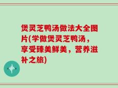煲灵芝鸭汤做法大全图片(学做煲灵芝鸭汤，享受臻美鲜美，营养滋补之旅)