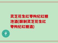 灵芝花生红枣枸杞红糖泡酒(酿制灵芝花生红枣枸杞红糖酒)