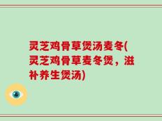 灵芝鸡骨草煲汤麦冬(灵芝鸡骨草麦冬煲，滋补养生煲汤)