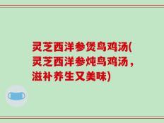 灵芝西洋参煲鸟鸡汤(灵芝西洋参炖鸟鸡汤，滋补养生又美味)