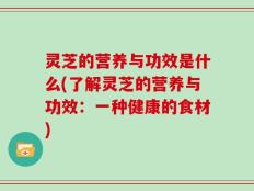 灵芝的营养与功效是什么(了解灵芝的营养与功效：一种健康的食材)