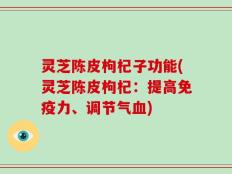 灵芝陈皮枸杞子功能(灵芝陈皮枸杞：提高免疫力、调节气血)