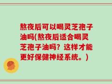 熬夜后可以喝灵芝孢子油吗(熬夜后适合喝灵芝孢子油吗？这样才能更好保健神经系统。)
